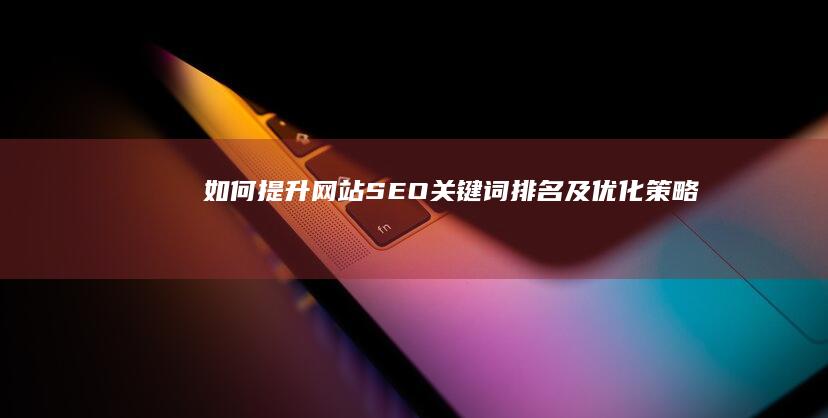 如何提升网站SEO关键词排名及优化策略